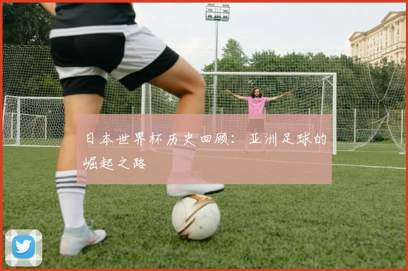 日本世界杯历史回顾：亚洲足球的崛起之路