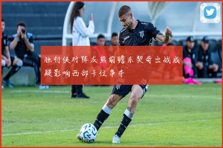 独行侠对阵灰熊前瞻东契奇出战成疑影响西部卡位争夺