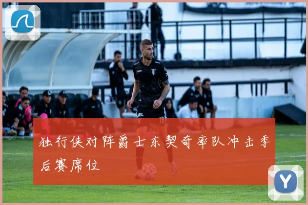 独行侠对阵爵士东契奇率队冲击季后赛席位