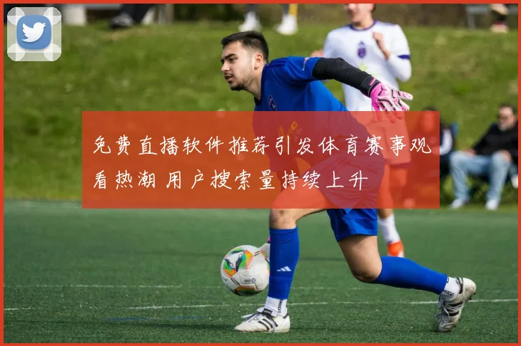 免费直播软件推荐引发体育赛事观看热潮 用户搜索量持续上升