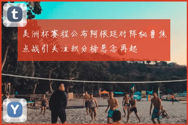 美洲杯赛程公布阿根廷对阵秘鲁焦点战引关注积分榜悬念再起