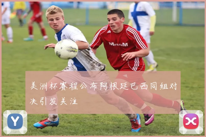 美洲杯赛程公布阿根廷巴西同组对决引发关注