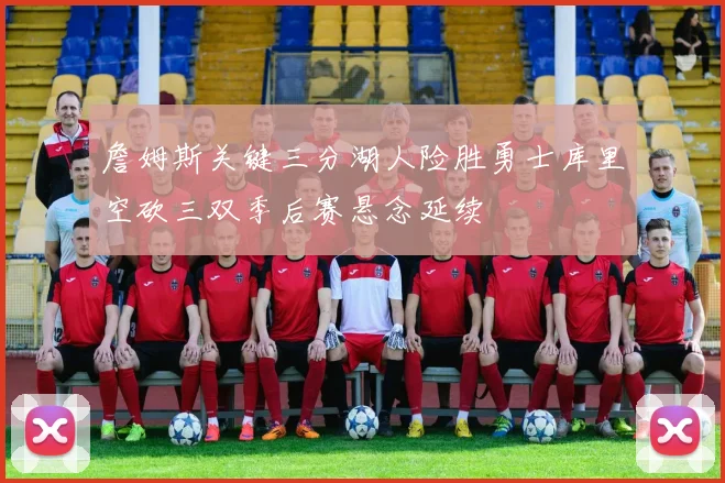 詹姆斯关键三分湖人险胜勇士库里空砍三双季后赛悬念延续