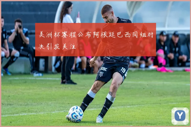 美洲杯赛程公布阿根廷巴西同组对决引发关注