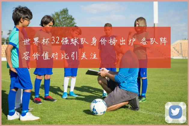 世界杯32强球队身价榜出炉 各队阵容价值对比引关注
