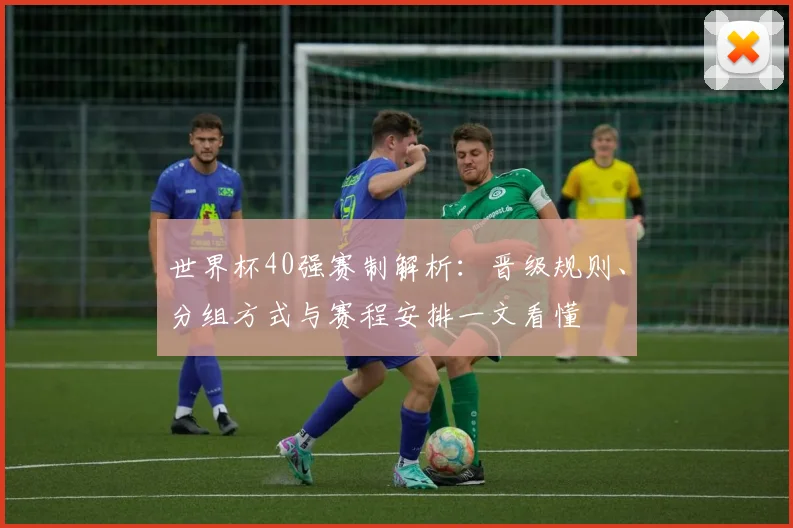 世界杯40强赛制解析：晋级规则、分组方式与赛程安排一文看懂