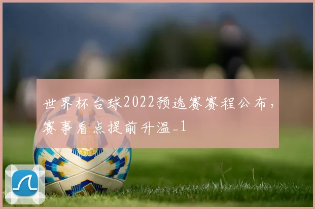 世界杯台球2022预选赛赛程公布,赛事看点提前升温_1