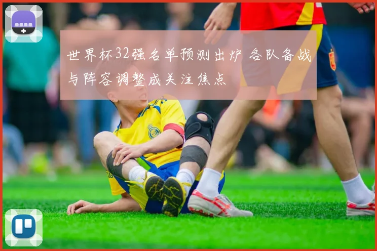 世界杯32强名单预测出炉 各队备战与阵容调整成关注焦点