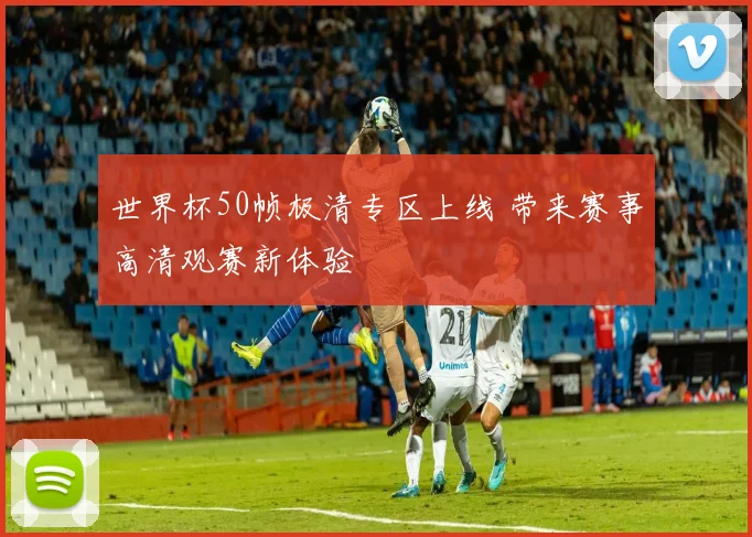世界杯50帧极清专区上线 带来赛事高清观赛新体验