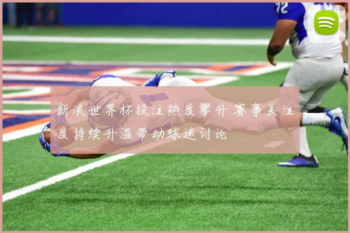 新浪世界杯投注热度攀升 赛事关注度持续升温带动球迷讨论