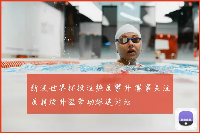 新浪世界杯投注热度攀升 赛事关注度持续升温带动球迷讨论