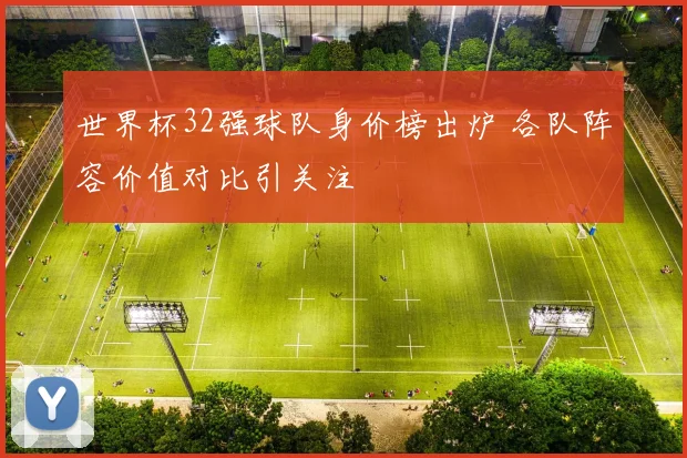 世界杯32强球队身价榜出炉 各队阵容价值对比引关注